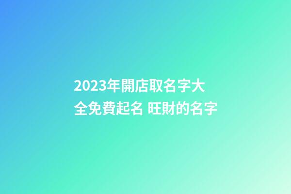 2023年開店取名字大全免費起名 旺財的名字-第1張-店鋪起名-玄機派